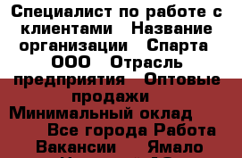 Специалист по работе с клиентами › Название организации ­ Спарта, ООО › Отрасль предприятия ­ Оптовые продажи › Минимальный оклад ­ 45 000 - Все города Работа » Вакансии   . Ямало-Ненецкий АО,Губкинский г.